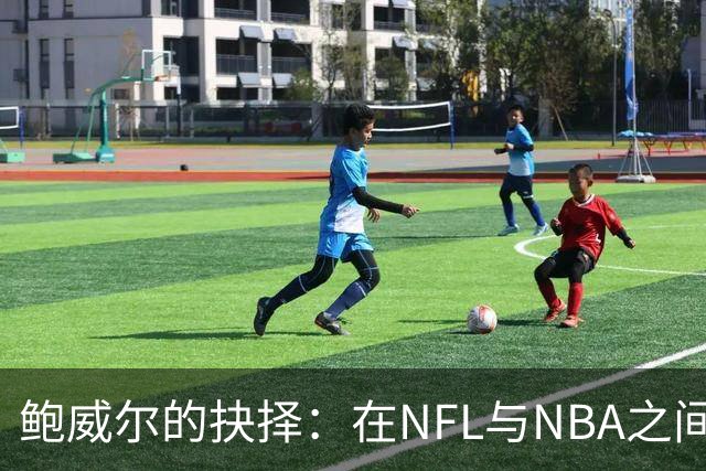 鲍威尔的抉择：在NFL与NBA之间的“橄榄球梦